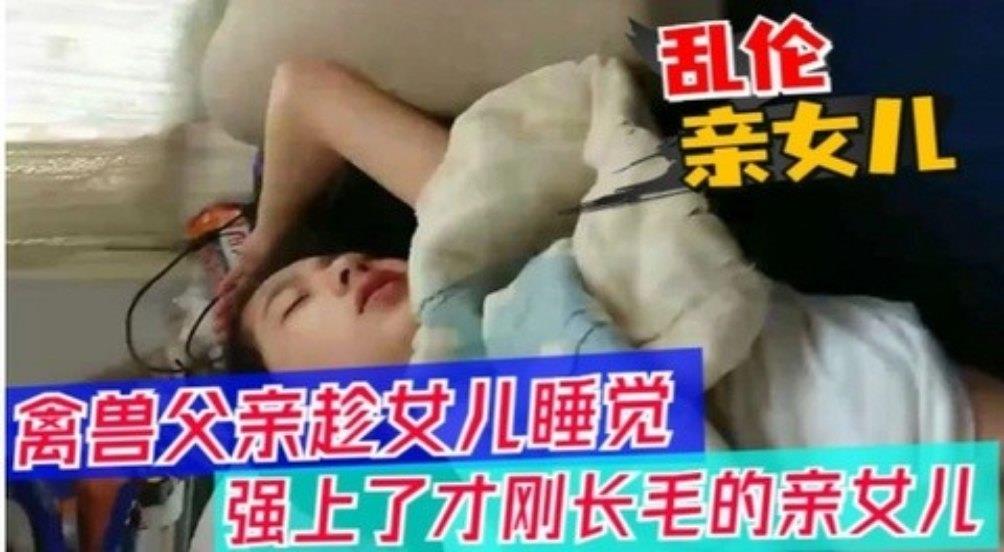 【父女乱伦】醉酒父亲趁女儿睡觉,强上女儿-dad
