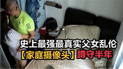 【绝密流出】亲生父女近亲相奸家庭监控被黑实录！潜伏半年珍藏版 真实偷窥视角冲击力爆表！-dad