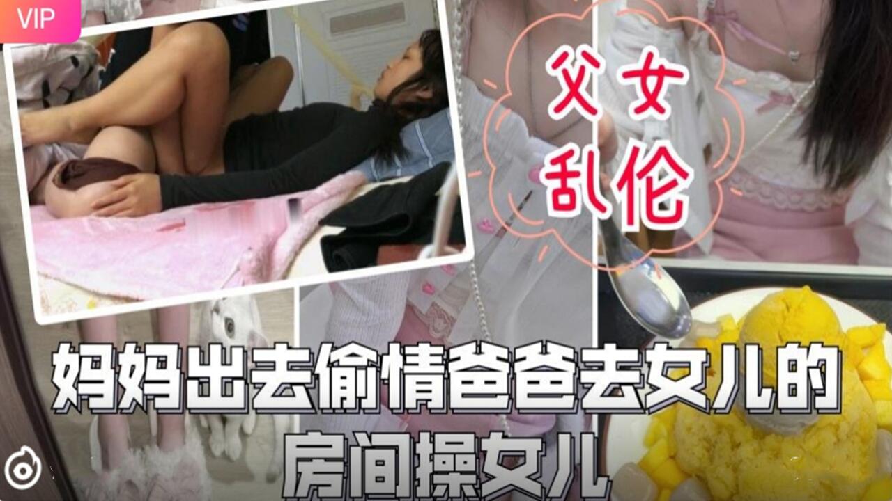 妈妈外出偷情 饥渴爸爸趁机潜入女儿闺房疯狂交欢-dad